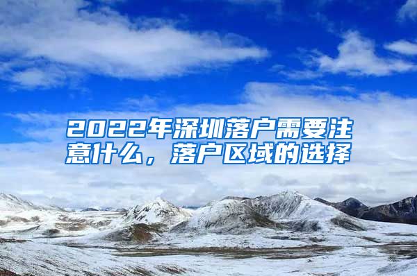 2022年深圳落戶需要注意什么，落戶區(qū)域的選擇