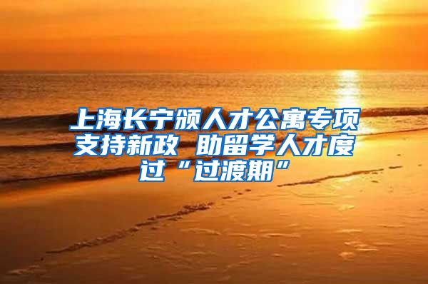 上海長(zhǎng)寧頒人才公寓專項(xiàng)支持新政 助留學(xué)人才度過(guò)“過(guò)渡期”