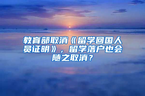 教育部取消《留學(xué)回國人員證明》，留學(xué)落戶也會(huì)隨之取消？