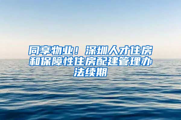 同享物業(yè)！深圳人才住房和保障性住房配建管理辦法續(xù)期