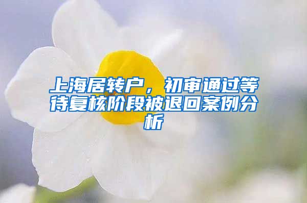 上海居轉(zhuǎn)戶，初審?fù)ㄟ^等待復(fù)核階段被退回案例分析