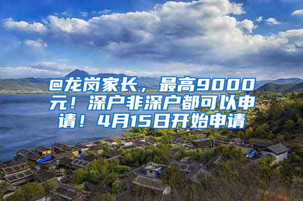 @龍崗家長(zhǎng)，最高9000元！深戶非深戶都可以申請(qǐng)！4月15日開始申請(qǐng)