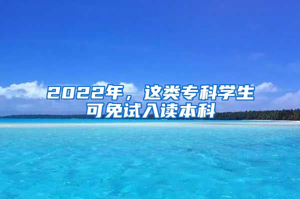 2022年，這類專科學(xué)生可免試入讀本科