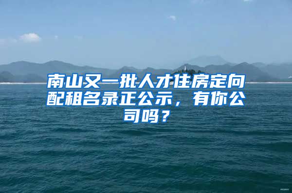 南山又一批人才住房定向配租名錄正公示，有你公司嗎？