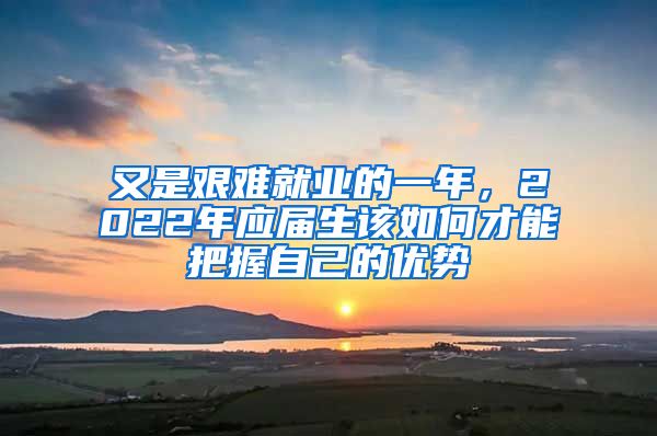 又是艱難就業(yè)的一年，2022年應(yīng)屆生該如何才能把握自己的優(yōu)勢