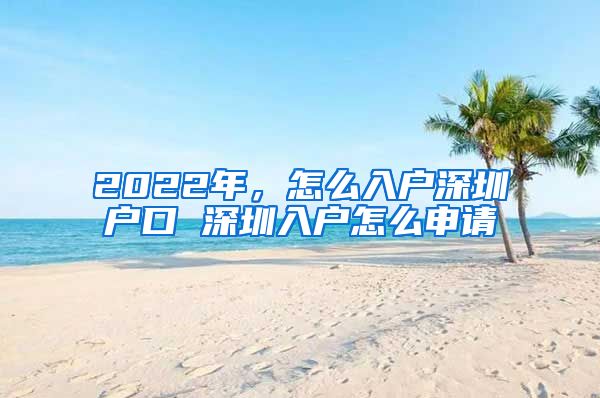 2022年，怎么入戶深圳戶口 深圳入戶怎么申請(qǐng)