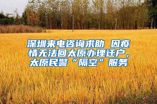 深圳來電咨詢求助 因疫情無法回太原辦理遷戶，太原民警“隔空”服務(wù)