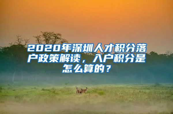 2020年深圳人才積分落戶政策解讀，入戶積分是怎么算的？