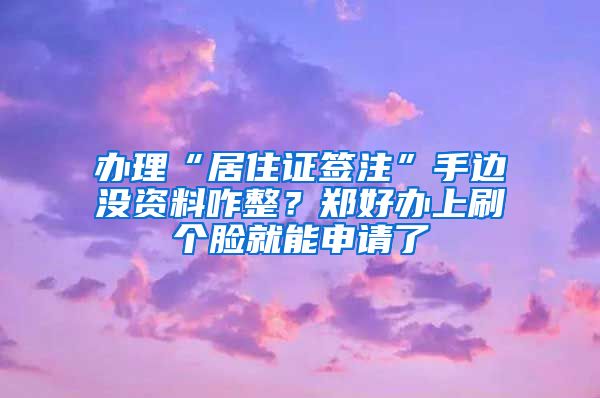 辦理“居住證簽注”手邊沒資料咋整？鄭好辦上刷個臉就能申請了