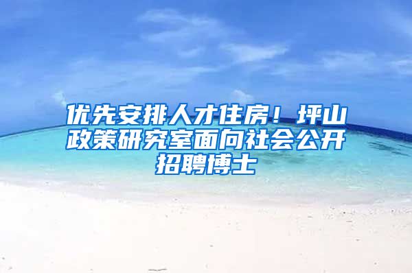 優(yōu)先安排人才住房！坪山政策研究室面向社會公開招聘博士