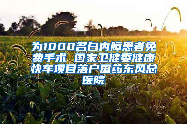 為1000名白內(nèi)障患者免費(fèi)手術(shù) 國家衛(wèi)健委健康快車項(xiàng)目落戶國藥東風(fēng)總醫(yī)院