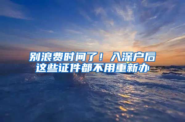 別浪費(fèi)時(shí)間了！入深戶后這些證件都不用重新辦