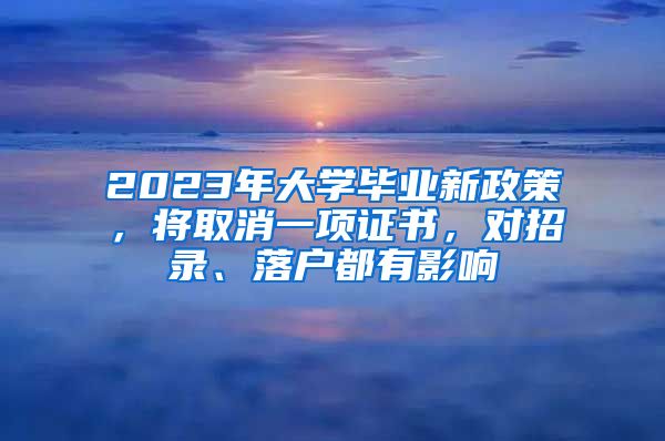 2023年大學(xué)畢業(yè)新政策，將取消一項(xiàng)證書(shū)，對(duì)招錄、落戶都有影響