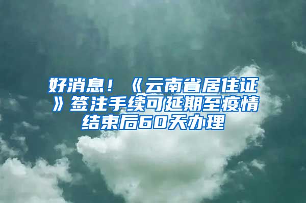 好消息！《云南省居住證》簽注手續(xù)可延期至疫情結(jié)束后60天辦理