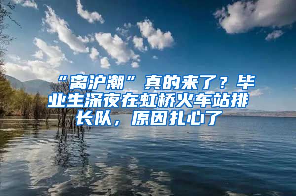 “離滬潮”真的來了？畢業(yè)生深夜在虹橋火車站排長隊，原因扎心了