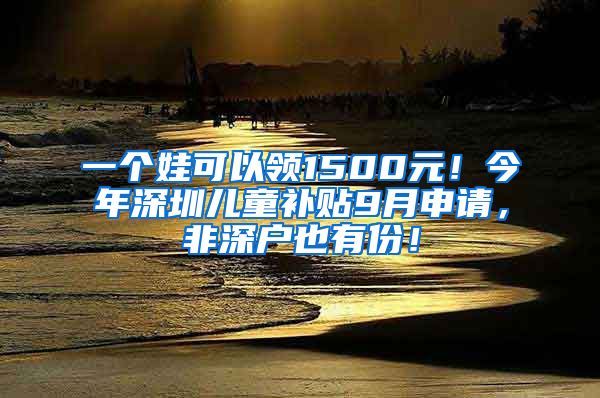 一個(gè)娃可以領(lǐng)1500元！今年深圳兒童補(bǔ)貼9月申請(qǐng)，非深戶也有份！