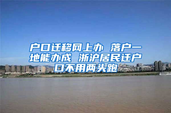 戶(hù)口遷移網(wǎng)上辦 落戶(hù)一地能辦成 浙滬居民遷戶(hù)口不用兩頭跑