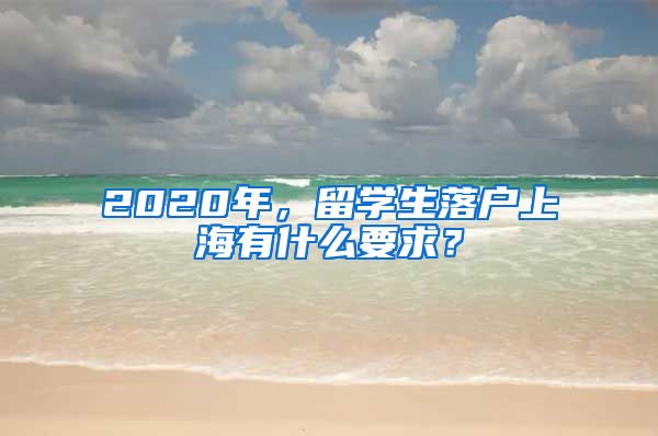 2020年，留學(xué)生落戶上海有什么要求？