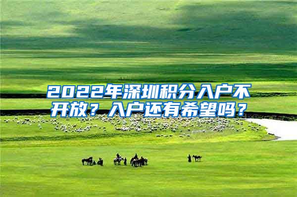 2022年深圳積分入戶不開放？入戶還有希望嗎？