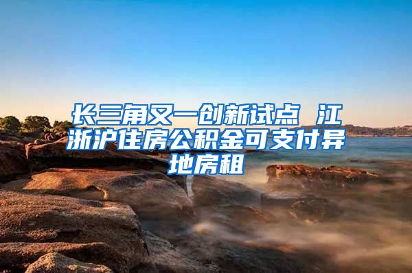 長三角又一創(chuàng)新試點 江浙滬住房公積金可支付異地房租