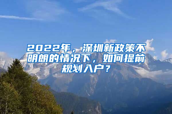 2022年，深圳新政策不明朗的情況下，如何提前規(guī)劃入戶？