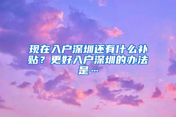 現(xiàn)在入戶深圳還有什么補貼？更好入戶深圳的辦法是…