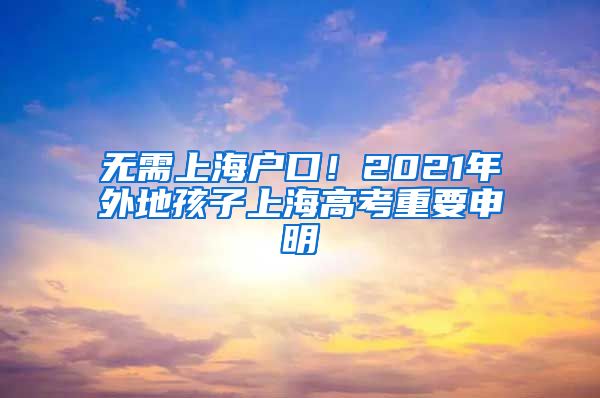 無需上海戶口！2021年外地孩子上海高考重要申明