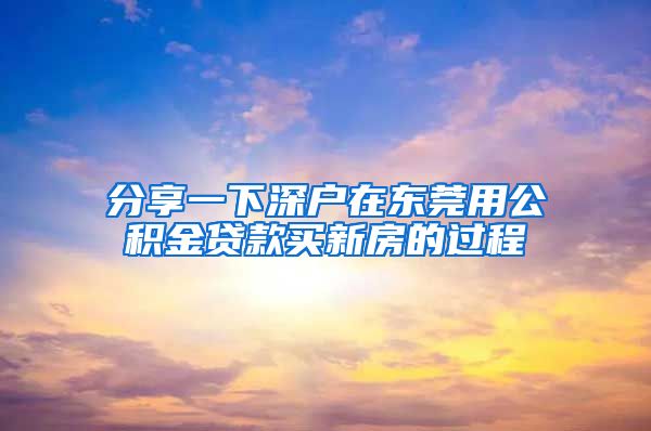 分享一下深戶在東莞用公積金貸款買新房的過(guò)程