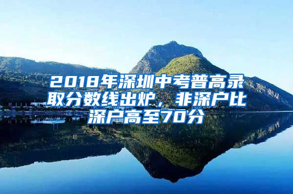 2018年深圳中考普高錄取分?jǐn)?shù)線出爐，非深戶比深戶高至70分