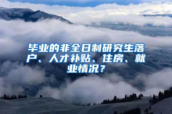 畢業(yè)的非全日制研究生落戶、人才補貼、住房、就業(yè)情況？