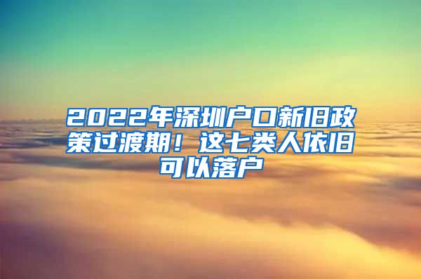 2022年深圳戶口新舊政策過(guò)渡期！這七類人依舊可以落戶