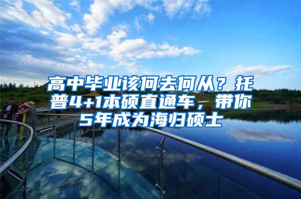 高中畢業(yè)該何去何從？托普4+1本碩直通車，帶你5年成為海歸碩士