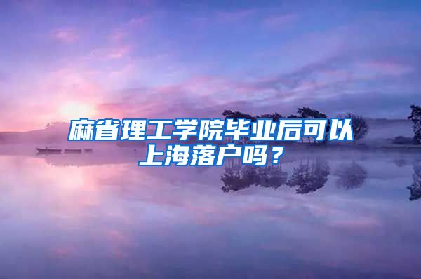 麻省理工學(xué)院畢業(yè)后可以上海落戶嗎？