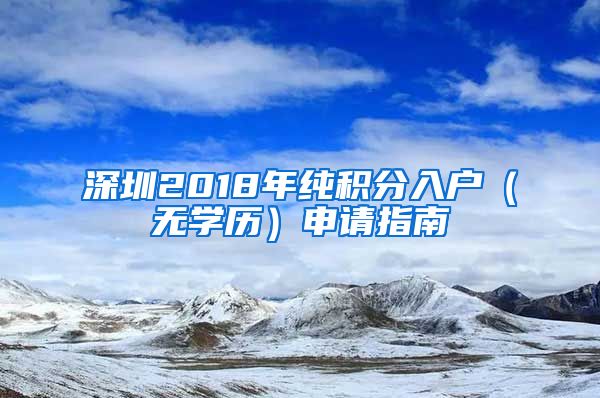 深圳2018年純積分入戶（無(wú)學(xué)歷）申請(qǐng)指南