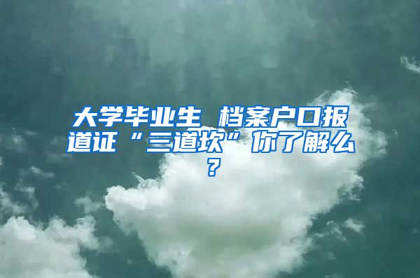 大學(xué)畢業(yè)生 檔案戶口報(bào)道證“三道坎”你了解么？