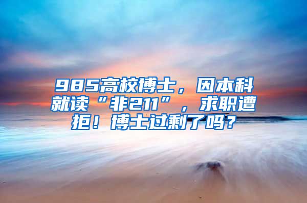 985高校博士，因本科就讀“非211”，求職遭拒！博士過剩了嗎？