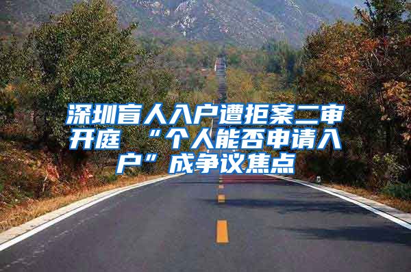 深圳盲人入戶遭拒案二審開庭 “個人能否申請入戶”成爭議焦點