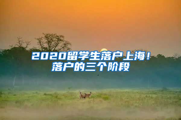 2020留學(xué)生落戶上海！落戶的三個(gè)階段