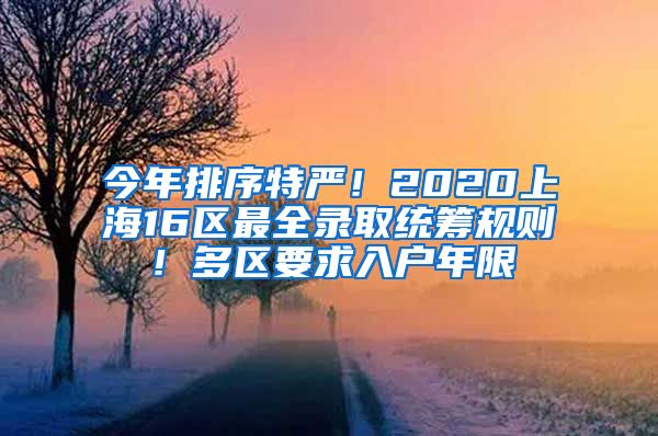 今年排序特嚴(yán)！2020上海16區(qū)最全錄取統(tǒng)籌規(guī)則！多區(qū)要求入戶年限