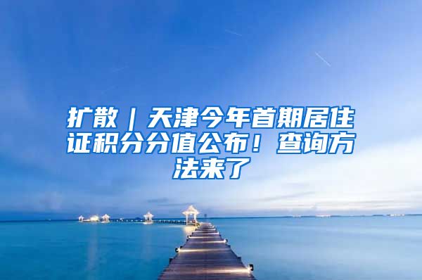 擴(kuò)散｜天津今年首期居住證積分分值公布！查詢方法來了