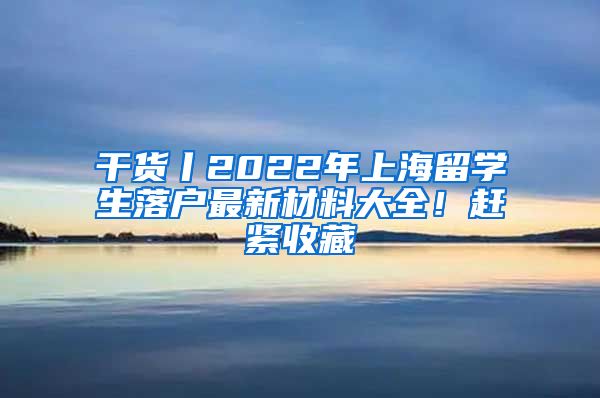 干貨丨2022年上海留學(xué)生落戶最新材料大全！趕緊收藏