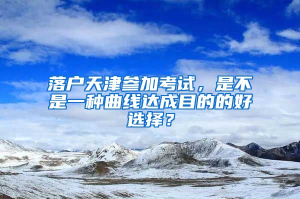 落戶天津參加考試，是不是一種曲線達成目的的好選擇？