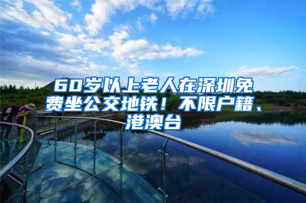 60歲以上老人在深圳免費(fèi)坐公交地鐵！不限戶籍、港澳臺