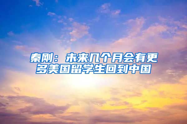 秦剛：未來幾個月會有更多美國留學(xué)生回到中國