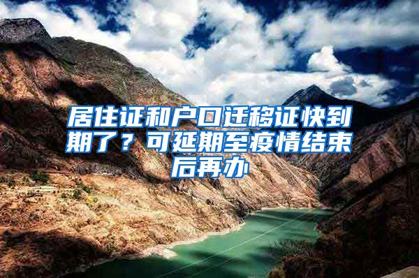 居住證和戶口遷移證快到期了？可延期至疫情結(jié)束后再辦