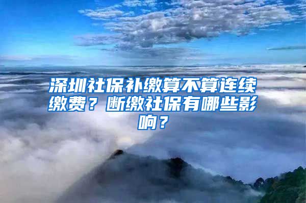 深圳社保補(bǔ)繳算不算連續(xù)繳費(fèi)？斷繳社保有哪些影響？