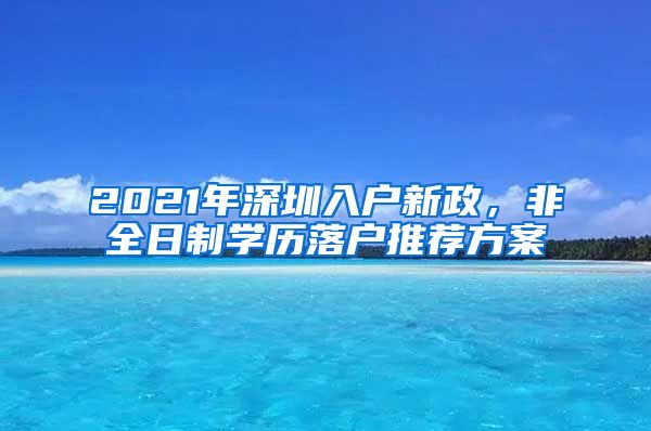 2021年深圳入戶新政，非全日制學(xué)歷落戶推薦方案