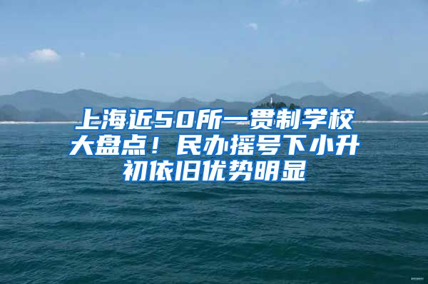 上海近50所一貫制學(xué)校大盤點！民辦搖號下小升初依舊優(yōu)勢明顯