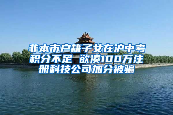 非本市戶籍子女在滬中考積分不足 欲湊100萬注冊(cè)科技公司加分被騙