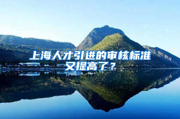 上海人才引進(jìn)的審核標(biāo)準(zhǔn)又提高了？